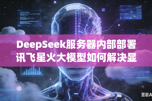 DeepSeek服务器内部部署讯飞星火大模型如何解决显存爆满溢出问题吗