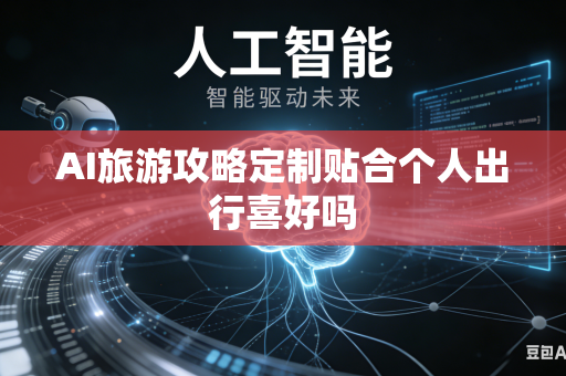 AI旅游攻略定制贴合个人出行喜好吗