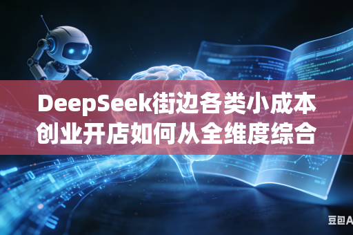 DeepSeek街边各类小成本创业开店如何从全维度综合挑选优质经营选址吗