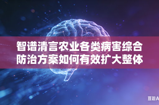 智谱清言农业各类病害综合防治方案如何有效扩大整体防控覆盖范围吗