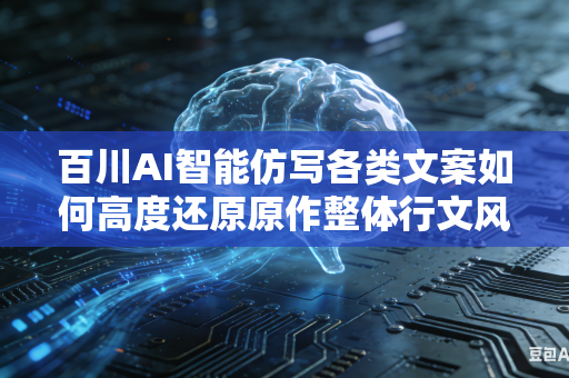 百川AI智能仿写各类文案如何高度还原原作整体行文风格与神韵吗