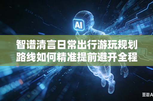 智谱清言日常出行游玩规划路线如何精准提前避开全程各类交通拥堵路段区域吗