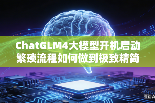 ChatGLM4大模型开机启动繁琐流程如何做到极致精简简化操作步骤吗