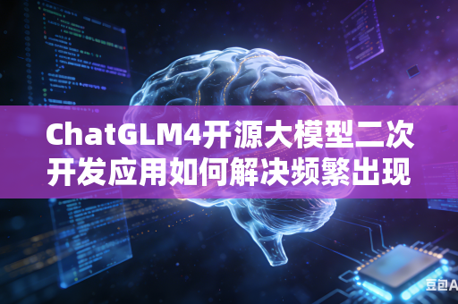 ChatGLM4开源大模型二次开发应用如何解决频繁出现的报错问题吗