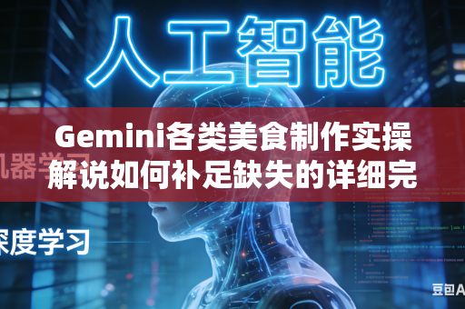Gemini各类美食制作实操解说如何补足缺失的详细完整实操讲解步骤吗