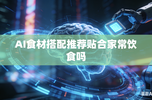 AI食材搭配推荐贴合家常饮食吗