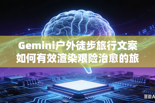 Gemini户外徒步旅行文案如何有效渲染艰险治愈的旅途氛围吗
