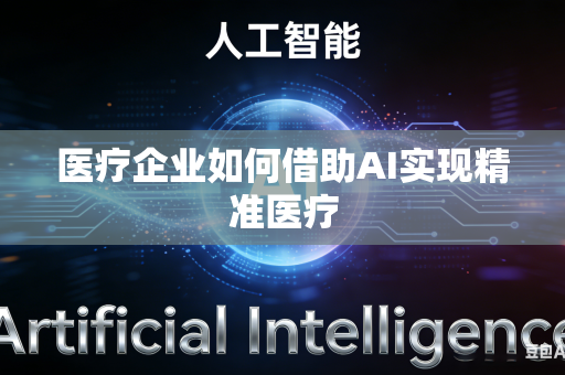 医疗企业如何借助AI实现精准医疗