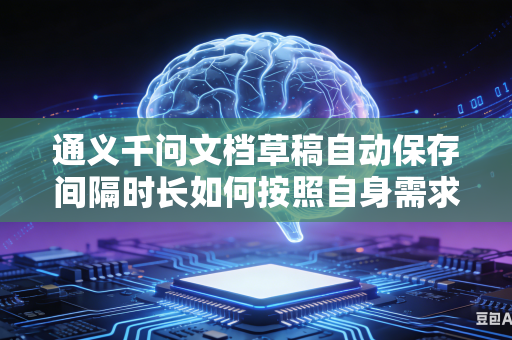通义千问文档草稿自动保存间隔时长如何按照自身需求自由自定义调整吗