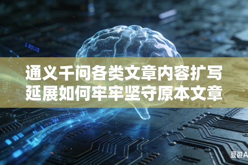 通义千问各类文章内容扩写延展如何牢牢坚守原本文章中心思想主旨吗