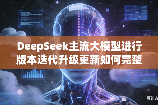 DeepSeek主流大模型进行版本迭代升级更新如何完整留存全部用户自定义使用设置吗