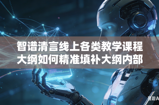 智谱清言线上各类教学课程大纲如何精准填补大纲内部存在的各类逻辑空缺部分吗