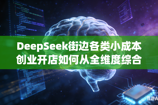 DeepSeek街边各类小成本创业开店如何从全维度综合挑选优质经营选址吗