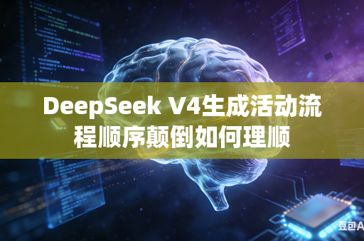 DeepSeek V4生成活动流程顺序颠倒如何理顺