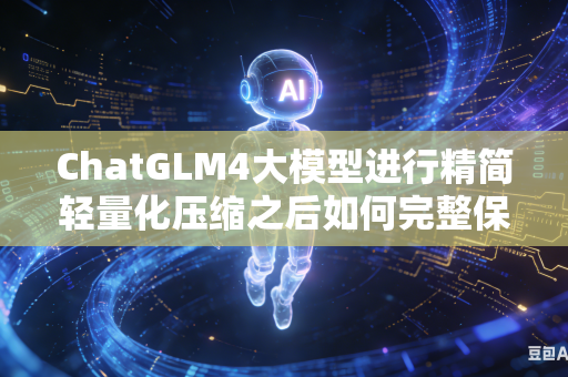 ChatGLM4大模型进行精简轻量化压缩之后如何完整保留全部专业行业专属词汇库吗