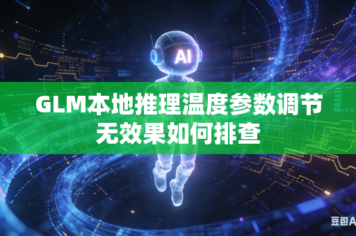 GLM本地推理温度参数调节无效果如何排查