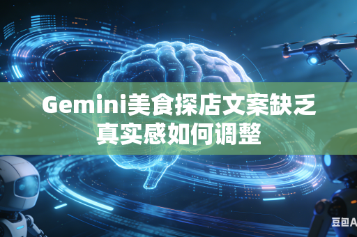 Gemini美食探店文案缺乏真实感如何调整