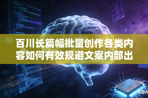 百川长篇幅批量创作各类内容如何有效规避文案内部出现自我逻辑冲突吗