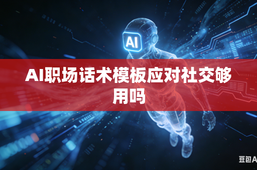 AI职场话术模板应对社交够用吗