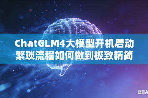 ChatGLM4大模型开机启动繁琐流程如何做到极致精简简化操作步骤吗