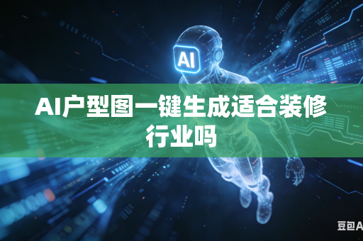 AI户型图一键生成适合装修行业吗
