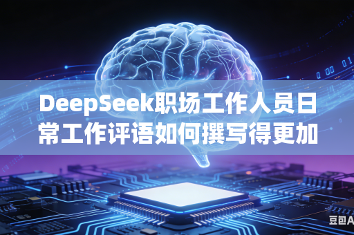 DeepSeek职场工作人员日常工作评语如何撰写得更加具体详实吗