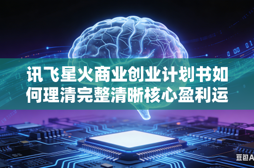 讯飞星火商业创业计划书如何理清完整清晰核心盈利运营模式吗