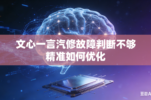文心一言汽修故障判断不够精准如何优化