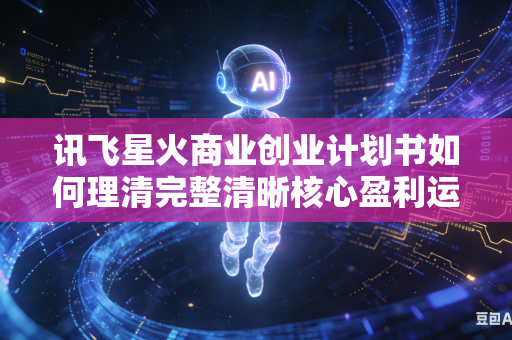 讯飞星火商业创业计划书如何理清完整清晰核心盈利运营模式吗