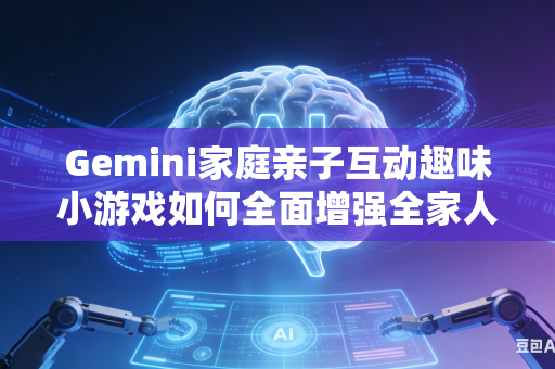 Gemini家庭亲子互动趣味小游戏如何全面增强全家人协作互动欢乐趣味氛围吗