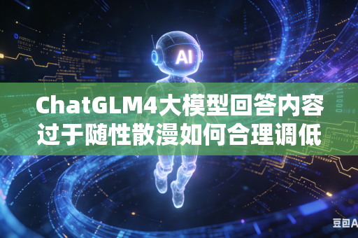 ChatGLM4大模型回答内容过于随性散漫如何合理调低推理温度吗
