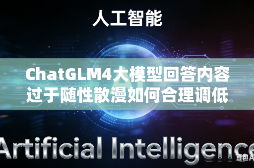 ChatGLM4大模型回答内容过于随性散漫如何合理调低推理温度吗