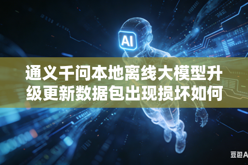 通义千问本地离线大模型升级更新数据包出现损坏如何完成快速修复操作吗