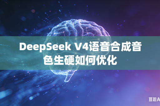 DeepSeek V4语音合成音色生硬如何优化