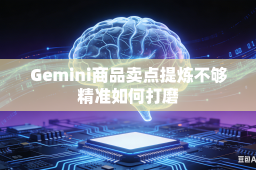 Gemini商品卖点提炼不够精准如何打磨