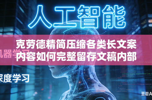 克劳德精简压缩各类长文案内容如何完整留存文稿内部所有核心干货知识点吗