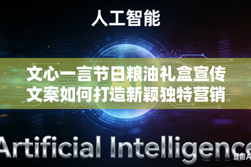 文心一言节日粮油礼盒宣传文案如何打造新颖独特营销卖点吗