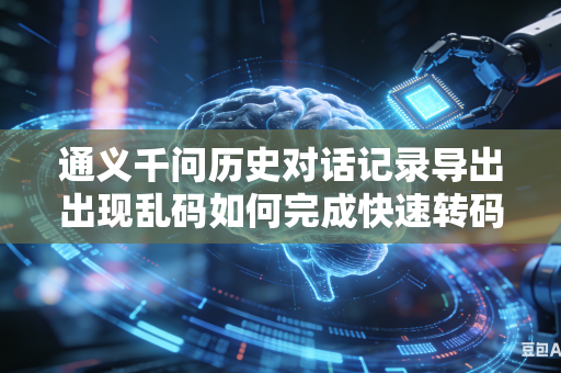 通义千问历史对话记录导出出现乱码如何完成快速转码修复吗