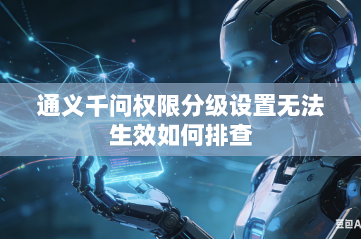 通义千问权限分级设置无法生效如何排查