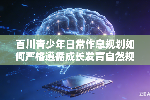 百川青少年日常作息规划如何严格遵循成长发育自然规律吗