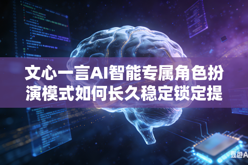 文心一言AI智能专属角色扮演模式如何长久稳定锁定提前设定好的固定人物人设吗