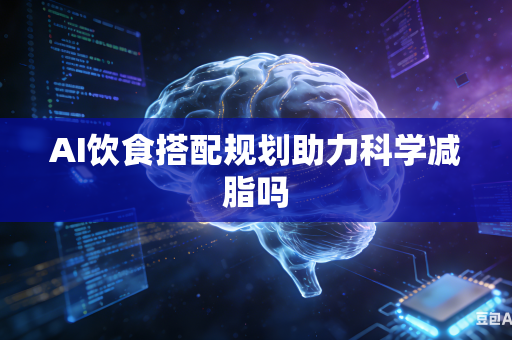 AI饮食搭配规划助力科学减脂吗