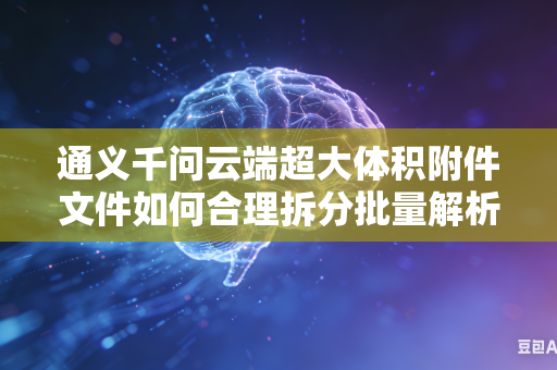 通义千问云端超大体积附件文件如何合理拆分批量解析以此有效提升解析速度吗