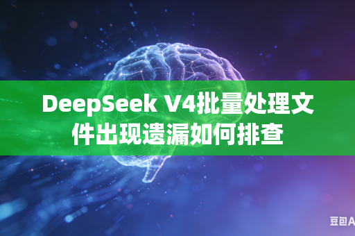 DeepSeek V4批量处理文件出现遗漏如何排查