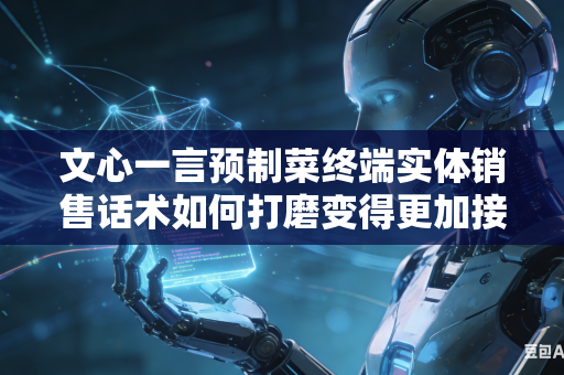 文心一言预制菜终端实体销售话术如何打磨变得更加接地气吗