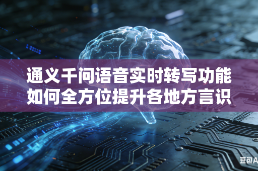 通义千问语音实时转写功能如何全方位提升各地方言识别水平吗
