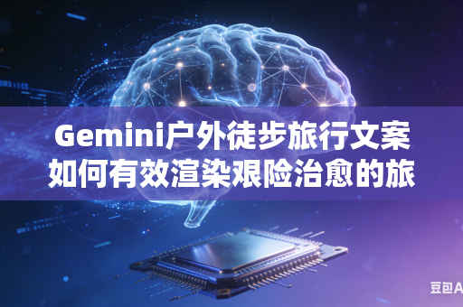 Gemini户外徒步旅行文案如何有效渲染艰险治愈的旅途氛围吗