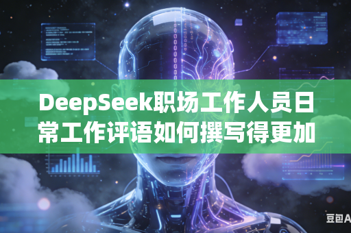 DeepSeek职场工作人员日常工作评语如何撰写得更加具体详实吗