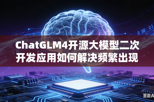 ChatGLM4开源大模型二次开发应用如何解决频繁出现的报错问题吗
