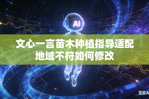 文心一言苗木种植指导适配地域不符如何修改
